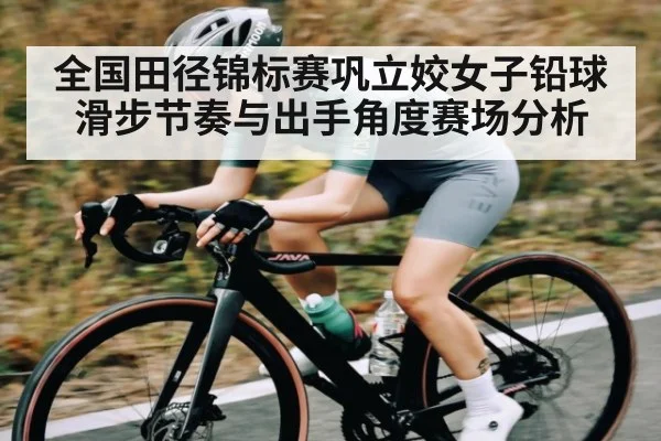 全国田径锦标赛巩立姣女子铅球滑步节奏与出手角度赛场分析