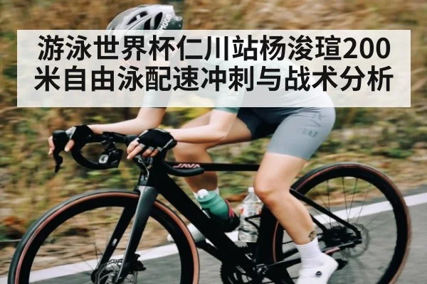 游泳世界杯仁川站杨浚瑄200米自由泳配速冲刺与战术分析