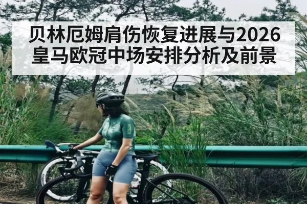 贝林厄姆肩伤恢复进展与2026皇马欧冠中场安排分析及前景