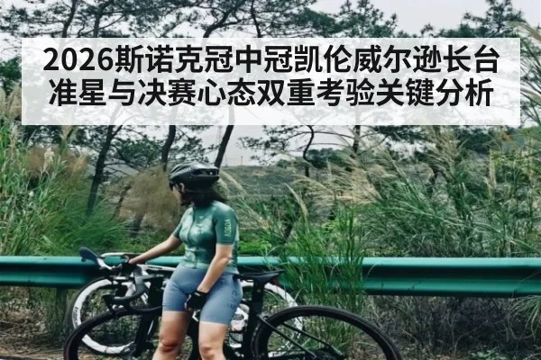 2026斯诺克冠中冠凯伦威尔逊长台准星与决赛心态双重考验关键分析