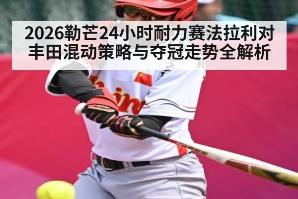 2026勒芒24小时耐力赛法拉利对丰田混动策略与夺冠走势全解析