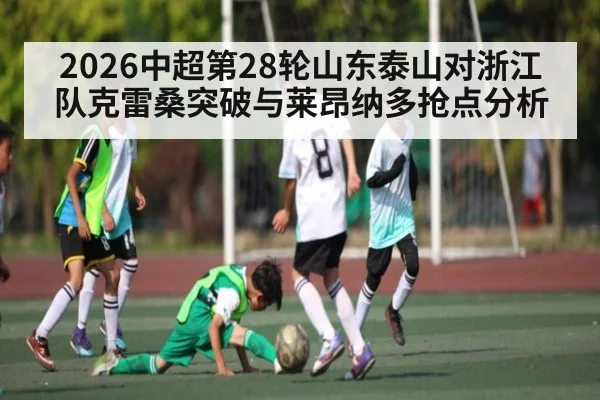 2026中超第28轮山东泰山对浙江队克雷桑突破与莱昂纳多抢点分析