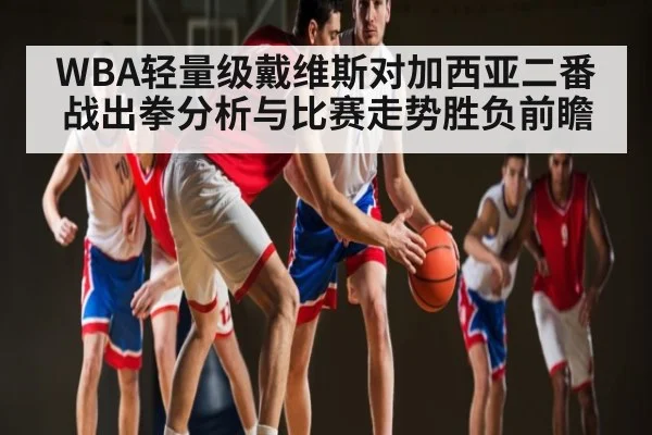 WBA轻量级戴维斯对加西亚二番战出拳分析与比赛走势胜负前瞻