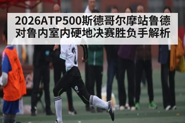 2026ATP500斯德哥尔摩站鲁德对鲁内室内硬地决赛胜负手解析