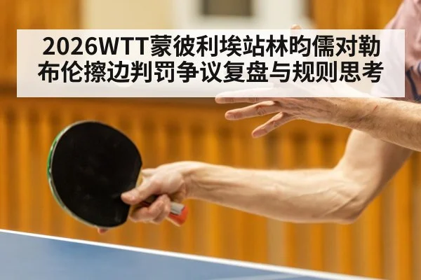 2026WTT蒙彼利埃站林昀儒对勒布伦擦边判罚争议复盘与规则思考