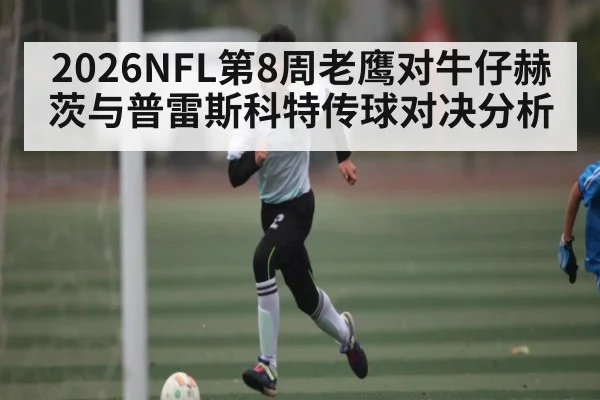 2026NFL第8周老鹰对牛仔赫茨与普雷斯科特传球对决分析