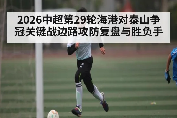 2026中超第29轮海港对泰山争冠关键战边路攻防复盘与胜负手